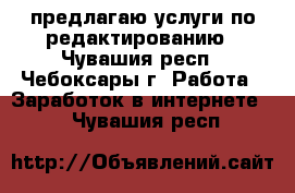 предлагаю услуги по редактированию - Чувашия респ., Чебоксары г. Работа » Заработок в интернете   . Чувашия респ.